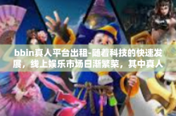bbin真人平台出租-随着科技的快速发展，线上娱乐市场日渐繁荣，其中真人平台出租服务应运而生。BBin真人平台出租作为该领域的新兴业态，正受到越来越多用户的青睐。本文将探讨BBin真人平台出租策略及相关注意事项。bbin真人平台出租