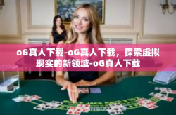 oG真人下载-oG真人下载，探索虚拟现实的新领域-oG真人下载