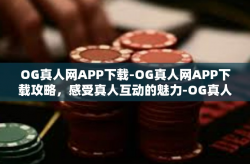 OG真人网APP下载-OG真人网APP下载攻略，感受真人互动的魅力-OG真人网APP下载