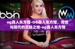 og真人东方馆-OG真人东方馆，传统与现代的交融之地-og真人东方馆