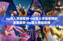 og真人充值官网-OG真人充值官网的全面解析-og真人充值官网