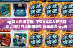 ag真人视讯官网-探究AG真人视讯官网，独特的直播体验引领新潮流-ag真人视讯官网