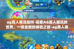 ag真人视讯如何-探索AG真人视讯的世界，一场全新的体验之旅-ag真人视讯如何