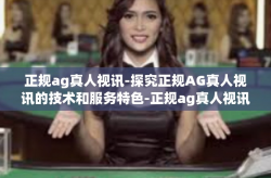 正规ag真人视讯-探究正规AG真人视讯的技术和服务特色-正规ag真人视讯