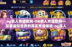 og真人充值官网-OG真人充值官网—探索虚拟世界的真实充值体验-og真人充值官网