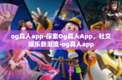og真人app-探索Og真人App，社交娱乐新潮流-og真人app