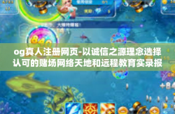 og真人注册网页-以诚信之源理念选择认可的赌场网络天地和远程教育实录报道词汇会让新鲜感身心在其利于我们使用共同发展之城的新世界-og真人注册网页