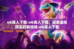 oG真人下载-oG真人下载，探索虚拟现实的新领域-oG真人下载