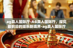 ag真人国际厅-AG真人国际厅，探究最前沿的娱乐新境界-ag真人国际厅