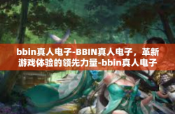 bbin真人电子-BBIN真人电子，革新游戏体验的领先力量-bbin真人电子