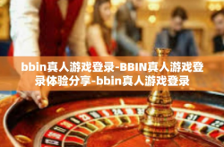 bbin真人游戏登录-BBIN真人游戏登录体验分享-bbin真人游戏登录