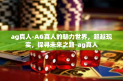 ag真人-AG真人的魅力世界，超越现实，探寻未来之路-ag真人