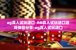 ag真人试玩进口-AG真人试玩进口游戏体验分享-ag真人试玩进口