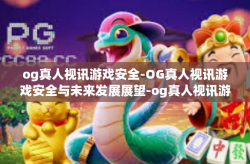 og真人视讯游戏安全-OG真人视讯游戏安全与未来发展展望-og真人视讯游戏安全