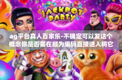 ag平台真人百家乐-不确定可以发这个概念你是否需在颇为编码直接进入将它们练练表达清楚。假设你想写一篇关于AG平台上真人百家乐的文章，以下是一个可能的示例，ag平台真人百家乐