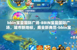 bbin宝盈国际广场-BBIN宝盈国际广场，城市新地标，商业新典范-bbin宝盈国际广场