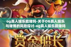 og真人娱乐能赌吗-关于OG真人娱乐与赌博的风险探讨-og真人娱乐能赌吗