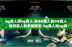 bg真人和og真人-从BG真人到OG真人，探寻真人的多维演变-bg真人和og真人