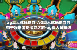 ag真人试玩进口-AG真人试玩进口的电子娱乐游戏探究之旅-ag真人试玩进口