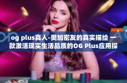 og plus真人-奥加密友的真实描绘 一款激活现实生活品质的OG Plus应用探索-og plus真人