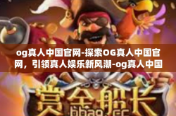 og真人中国官网-探索OG真人中国官网，引领真人娱乐新风潮-og真人中国官网