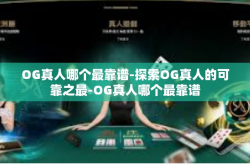 OG真人哪个最靠谱-探索OG真人的可靠之最-OG真人哪个最靠谱