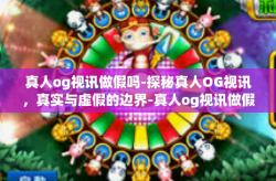 真人og视讯做假吗-探秘真人OG视讯，真实与虚假的边界-真人og视讯做假吗
