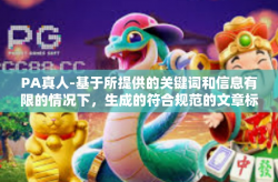 PA真人-基于所提供的关键词和信息有限的情况下，生成的符合规范的文章标题是，探寻真实，PA真人的世界。以下内容是一篇基于这个标题的文章，PA真人