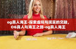 og真人海王-探索虚拟与现实的交融，OG真人与海王之路-og真人海王
