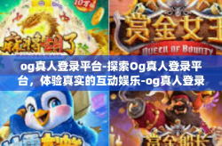 og真人登录平台-探索Og真人登录平台，体验真实的互动娱乐-og真人登录平台