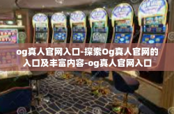 og真人官网入口-探索Og真人官网的入口及丰富内容-og真人官网入口