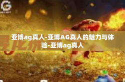 亚博ag真人-亚博AG真人的魅力与体验-亚博ag真人