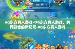 og东方真人游戏-OG东方真人游戏，跨界融合的新纪元-og东方真人游戏