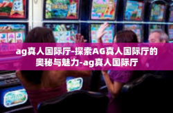 ag真人国际厅-探索AG真人国际厅的奥秘与魅力-ag真人国际厅