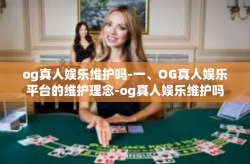 og真人娱乐维护吗-一、OG真人娱乐平台的维护理念-og真人娱乐维护吗