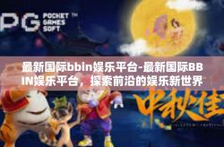最新国际bbin娱乐平台-最新国际BBIN娱乐平台，探索前沿的娱乐新世界-最新国际bbin娱乐平台