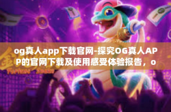 og真人app下载官网-探究OG真人APP的官网下载及使用感受体验报告，og真人app下载官网