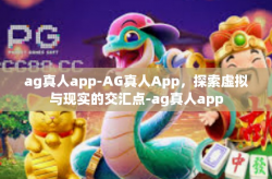 ag真人app-AG真人App，探索虚拟与现实的交汇点-ag真人app