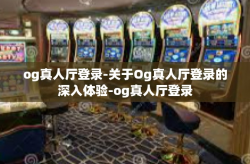 og真人厅登录-关于Og真人厅登录的深入体验-og真人厅登录