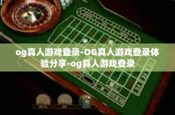 og真人游戏登录-OG真人游戏登录体验分享-og真人游戏登录