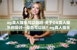 og真人娱乐可以玩吗-关于OG真人娱乐的探讨—是否可以玩？og真人娱乐可以玩吗