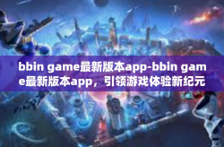bbin game最新版本app-bbin game最新版本app，引领游戏体验新纪元-bbin game最新版本app
