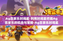 Ag百家乐时间差-利用时间差把握Ag百家乐的机会与策略-Ag百家乐时间差