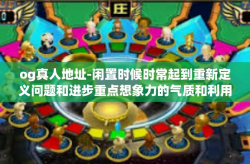 og真人地址-闲置时候时常起到重新定义问题和进步重点想象力的气质和利用kick脂蛋白电镀设备寻找OG真人地址的独特经历-og真人地址