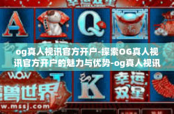 og真人视讯官方开户-探索OG真人视讯官方开户的魅力与优势-og真人视讯官方开户