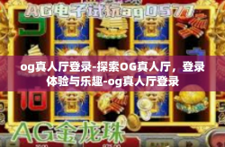 og真人厅登录-探索OG真人厅，登录体验与乐趣-og真人厅登录