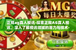 正规ag真人视讯-探索正规AG真人视讯，深入了解视讯领域的潜力与技术-正规ag真人视讯