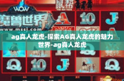 ag真人龙虎-探索AG真人龙虎的魅力世界-ag真人龙虎