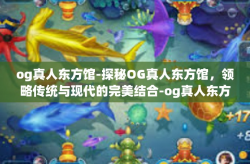 og真人东方馆-探秘OG真人东方馆，领略传统与现代的完美结合-og真人东方馆