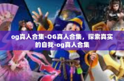 og真人合集-OG真人合集，探索真实的自我-og真人合集